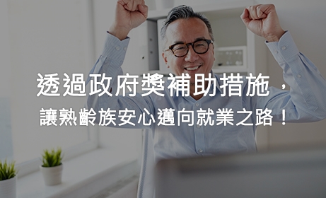 透過政府獎補助措施，讓熟齡族安心邁向就業之路！