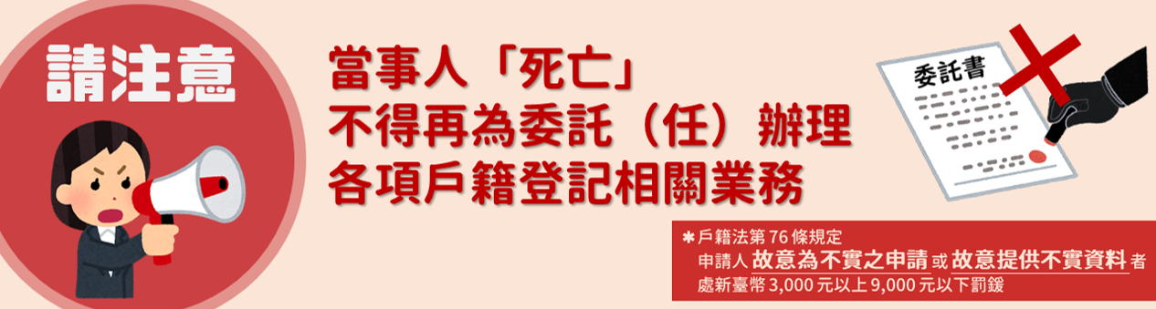 [請注意 當事人「死亡」 不得在委託（任）辦理 各項戶籍登記相關業務 *戶籍法第76條規定 申請人故意為不實之申請或故意提供不實資料者 處新臺幣3,000元以上9,000原以下罰鍰]