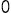 0