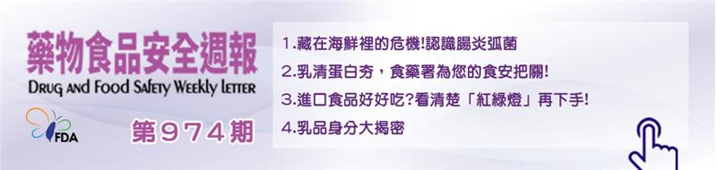 藥物食品安全週報第974期 1.藏在海鮮裡的危機!認識腸炎弧菌 2.乳清蛋白夯，食藥署為您的食安把關! 3.進口食品好好吃?看清楚「紅綠燈」再下手! 4.乳品身分大揭密