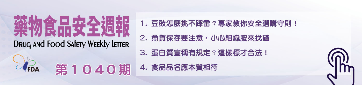 藥物食品安全週報第1040期 1. 豆豉怎麼挑不踩雷？專家教你安全選購守則！ 2. 魚貨保存要注意，小心組織胺來找碴 3. 蛋白質宣稱有規定？這樣標才合法！ 4. 食品品名應本質相符